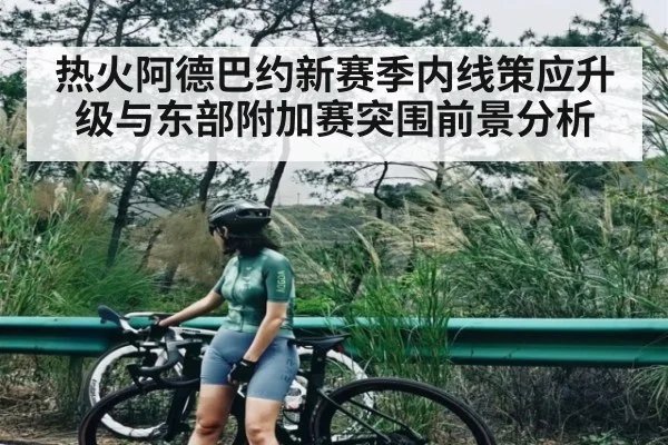 热火阿德巴约新赛季内线策应升级与东部附加赛突围前景分析