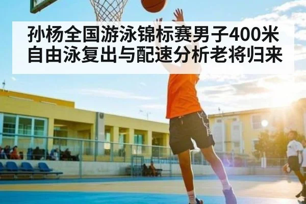 孙杨全国游泳锦标赛男子400米自由泳复出与配速分析老将归来