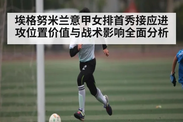 埃格努米兰意甲女排首秀接应进攻位置价值与战术影响全面分析