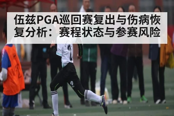 伍兹PGA巡回赛复出与伤病恢复分析：赛程状态与参赛风险